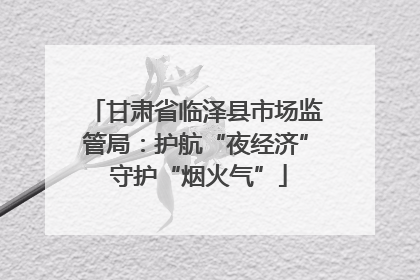 甘肃省临泽县市场监管局：护航“夜经济” 守护“烟火气”