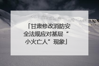 甘肃修改消防安全法规应对基层“小火亡人”现象