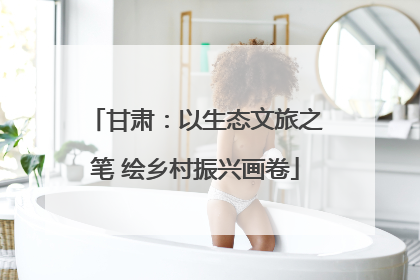 甘肃：以生态文旅之笔 绘乡村振兴画卷