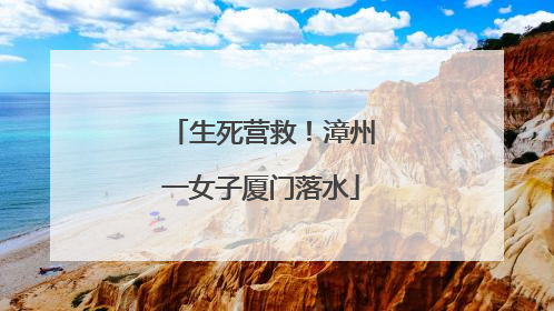 生死营救！漳州一女子厦门落水