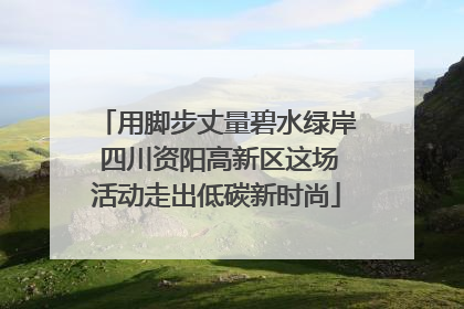 用脚步丈量碧水绿岸 四川资阳高新区这场活动走出低碳新时尚