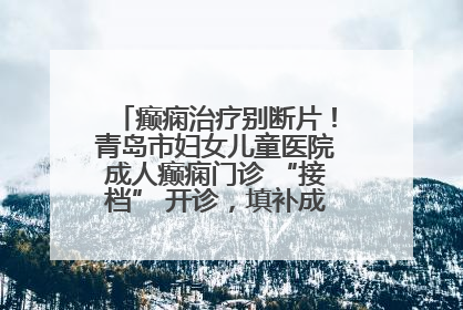 癫痫治疗别断片！青岛市妇女儿童医院成人癫痫门诊 “接档” 开诊，填补成年延续治疗空白