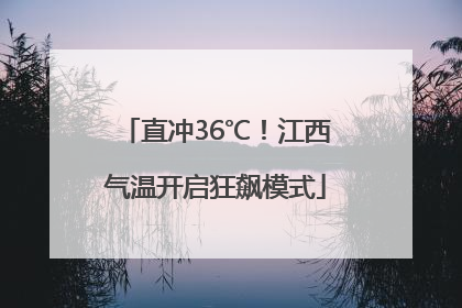 直冲36℃！江西气温开启狂飙模式