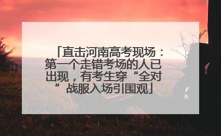直击河南高考现场：第一个走错考场的人已出现，有考生穿“全对”战服入场引围观