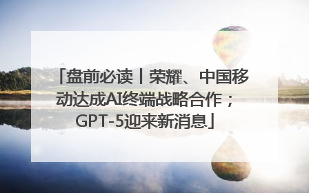 盘前必读丨荣耀、中国移动达成AI终端战略合作；GPT-5迎来新消息