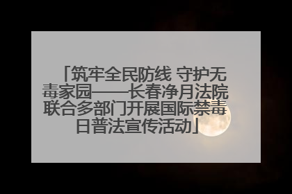 筑牢全民防线 守护无毒家园——长春净月法院联合多部门开展国际禁毒日普法宣传活动