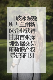 破冰深数所！兰州新区企业获得甘肃首张深圳数据交易所数据产权登记证书