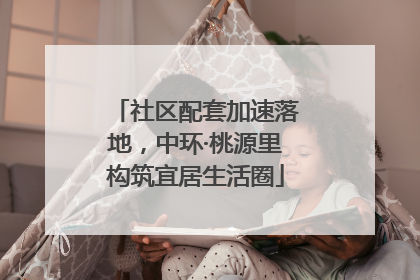 社区配套加速落地，中环·桃源里构筑宜居生活圈