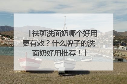 祛斑洗面奶哪个好用更有效？什么牌子的洗面奶好用推荐！