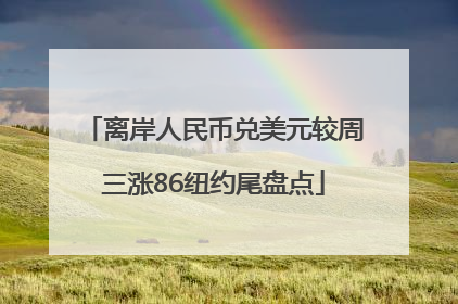 离岸人民币兑美元较周三涨86纽约尾盘点