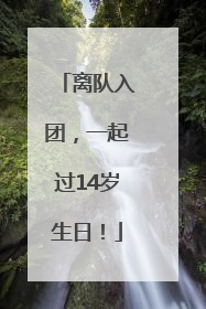 离队入团，一起过14岁生日！