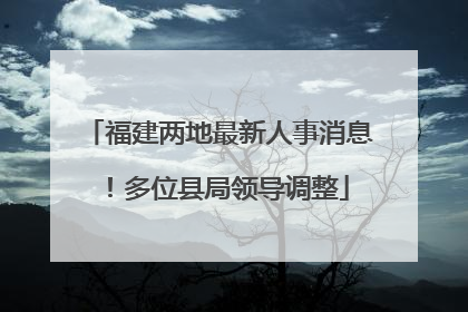 福建两地最新人事消息！多位县局领导调整