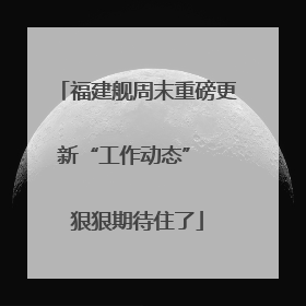 福建舰周末重磅更新“工作动态”  狠狠期待住了