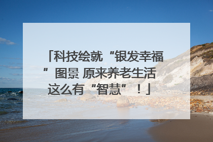 科技绘就“银发幸福”图景 原来养老生活这么有“智慧”！