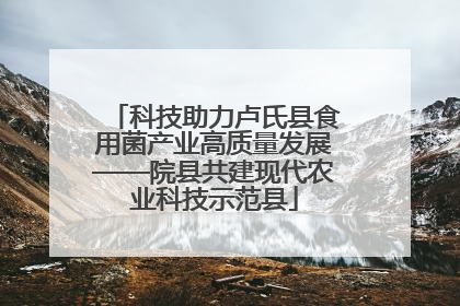 科技助力卢氏县食用菌产业高质量发展——院县共建现代农业科技示范县