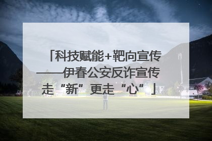 科技赋能+靶向宣传——伊春公安反诈宣传走“新”更走“心”