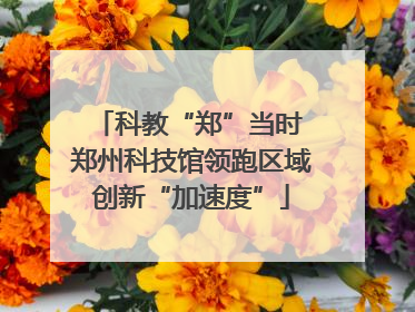 科教“郑”当时 郑州科技馆领跑区域创新“加速度”