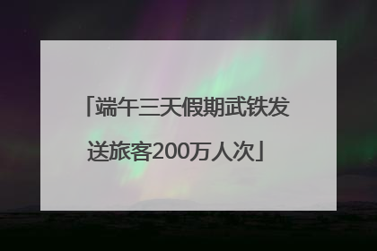 端午三天假期武铁发送旅客200万人次