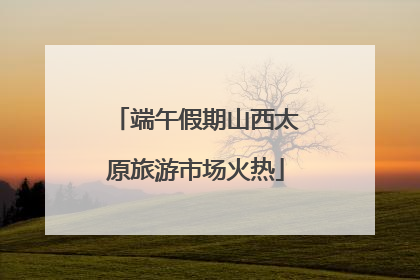 端午假期山西太原旅游市场火热