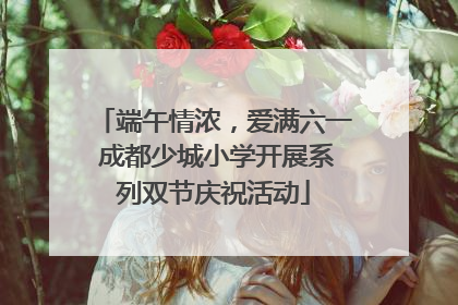 端午情浓，爱满六一 成都少城小学开展系列双节庆祝活动