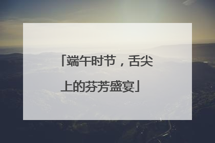 端午时节，舌尖上的芬芳盛宴