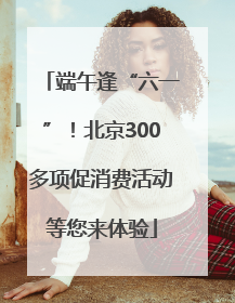 端午逢“六一”！北京300多项促消费活动等您来体验