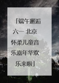 端午邂逅六一 北京怀柔儿童音乐嘉年华欢乐来啦