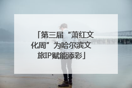 第三届“萧红文化周”为哈尔滨文旅IP赋能添彩