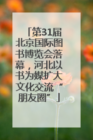 第31届北京国际图书博览会落幕，河北以书为媒扩大文化交流“朋友圈”