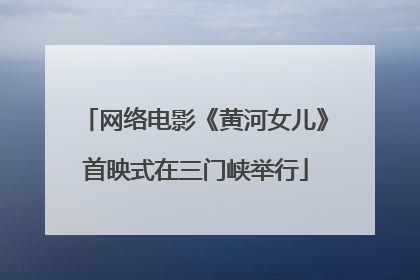 网络电影《黄河女儿》首映式在三门峡举行