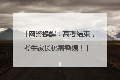 网警提醒：高考结束，考生家长仍需警惕！