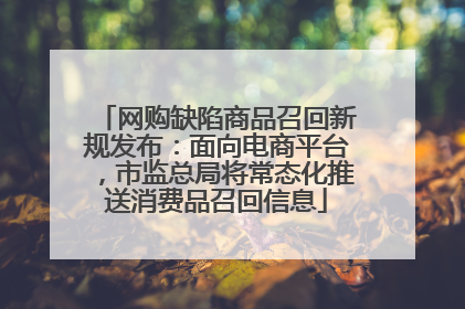 网购缺陷商品召回新规发布：面向电商平台，市监总局将常态化推送消费品召回信息