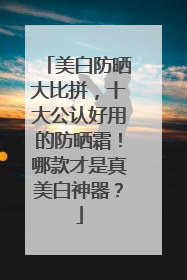 美白防晒大比拼，十大公认好用的防晒霜！哪款才是真美白神器？