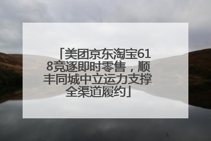 美团京东淘宝618竞逐即时零售，顺丰同城中立运力支撑全渠道履约