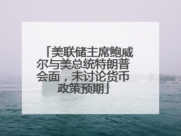 美联储主席鲍威尔与美总统特朗普会面，未讨论货币政策预期