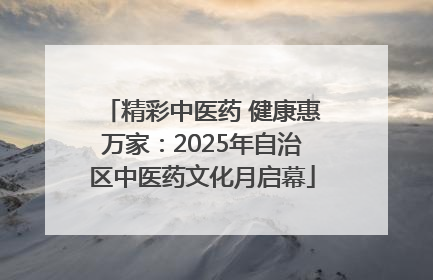 精彩中医药 健康惠万家：2025年自治区中医药文化月启幕