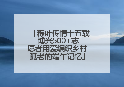 粽叶传情十五载 博兴500+志愿者用爱编织乡村孤老的端午记忆
