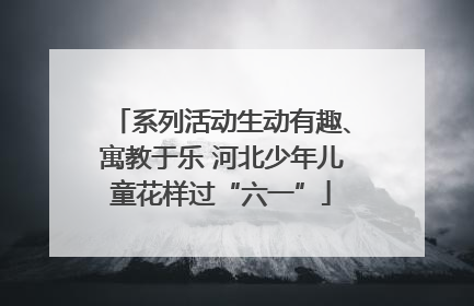 系列活动生动有趣、寓教于乐 河北少年儿童花样过“六一”