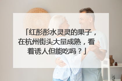 红彤彤水灵灵的果子，在杭州街头大量成熟，看着诱人但能吃吗？