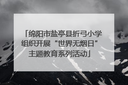 绵阳市盐亭县折弓小学组织开展“世界无烟日”主题教育系列活动