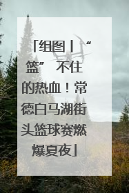 组图丨“篮” 不住的热血！常德白马湖街头篮球赛燃爆夏夜