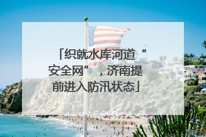 织就水库河道“安全网”，济南提前进入防汛状态