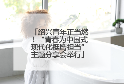 绍兴青年正当燃！“青春为中国式现代化挺膺担当”主题分享会举行