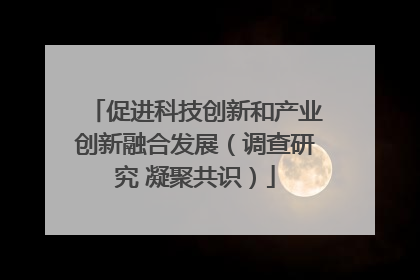 促进科技创新和产业创新融合发展（调查研究 凝聚共识）