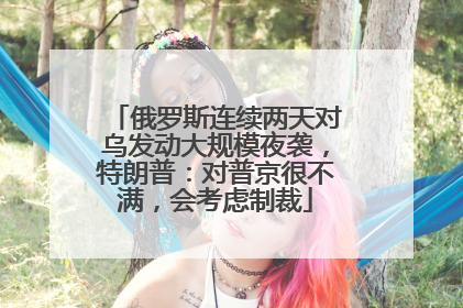 俄罗斯连续两天对乌发动大规模夜袭，特朗普：对普京很不满，会考虑制裁