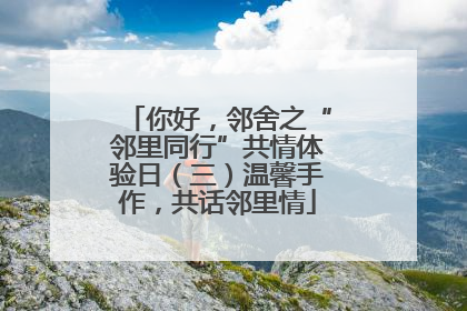 你好，邻舍之“邻里同行”共情体验日（三）温馨手作，共话邻里情