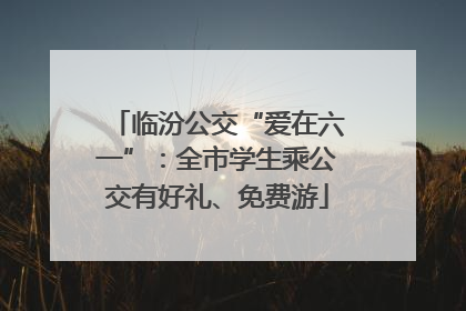 临汾公交“爱在六一”：全市学生乘公交有好礼、免费游