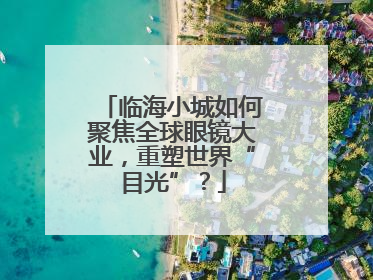 临海小城如何聚焦全球眼镜大业，重塑世界“目光”？