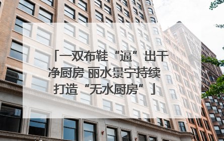一双布鞋“逼”出干净厨房 丽水景宁持续打造“无水厨房”