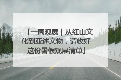 一周观展｜从红山文化到亚述文物，请收好这份暑假观展清单